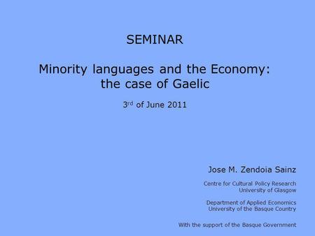 SEMINAR Minority languages and the Economy: the case of Gaelic 3 rd of June 2011 Jose M. Zendoia Sainz Centre for Cultural Policy Research University of.