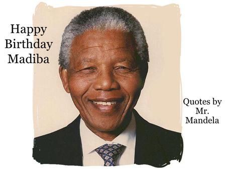Happy Birthday Madiba Quotes by Mr. Mandela. No one is born hating another person because of the color of his skin, or his background, or his religion.