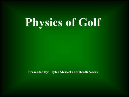 Physics of Golf Presented by: Tyler Merkel and Heath Noess.
