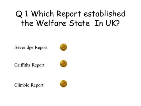 Q 1 Which Report established the Welfare State In UK? Beveridge Report Griffiths Report Climbie Report.
