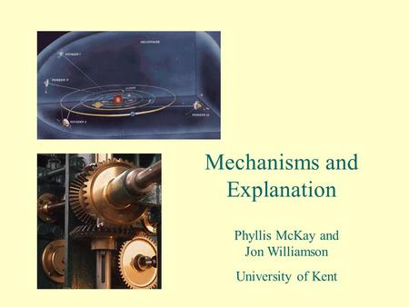 Mechanisms and Explanation Phyllis McKay and Jon Williamson University of Kent.