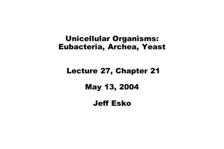 Unicellular Organisms: Eubacteria, Archea, Yeast Lecture 27, Chapter 21 May 13, 2004 Jeff Esko.