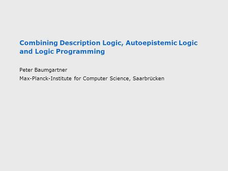 Combining Description Logic, Autoepistemic Logic and Logic Programming Peter Baumgartner Max-Planck-Institute for Computer Science, Saarbrücken.