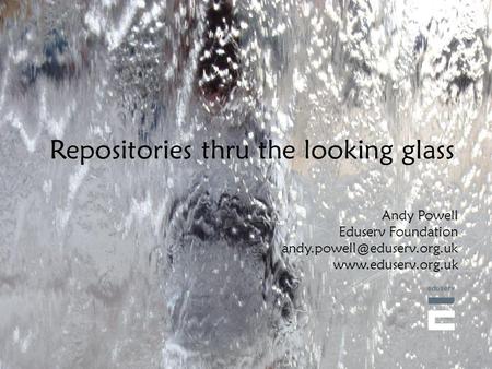 Repositories thru the looking glass Andy Powell Eduserv Foundation