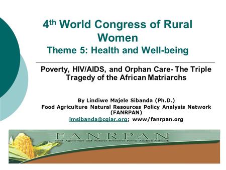 4 th World Congress of Rural Women Theme 5: Health and Well-being Poverty, HIV/AIDS, and Orphan Care- The Triple Tragedy of the African Matriarchs By Lindiwe.