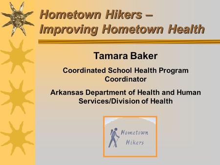 Hometown Hikers – Improving Hometown Health Tamara Baker Coordinated School Health Program Coordinator Arkansas Department of Health and Human Services/Division.