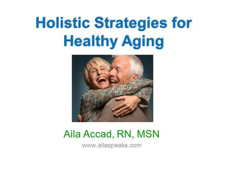 Holistic Strategies for Healthy Aging Aila Accad, RN, MSN www.ailaspeaks.com.