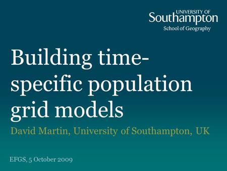 Building time- specific population grid models David Martin, University of Southampton, UK EFGS, 5 October 2009.