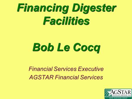 Financing Digester Facilities Bob Le Cocq Financial Services Executive AGSTAR Financial Services.
