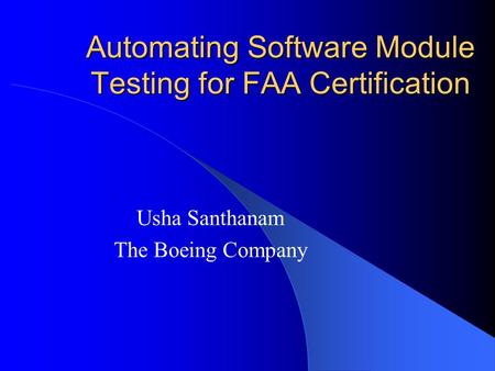 Automating Software Module Testing for FAA Certification Usha Santhanam The Boeing Company.