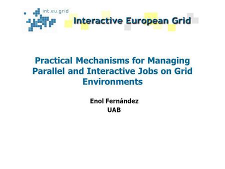 Practical Mechanisms for Managing Parallel and Interactive Jobs on Grid Environments Enol Fernández UAB.
