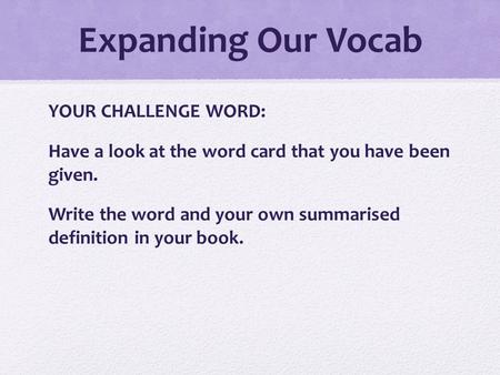 Expanding Our Vocab YOUR CHALLENGE WORD: Have a look at the word card that you have been given. Write the word and your own summarised definition in your.