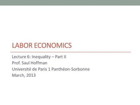 LABOR ECONOMICS Lecture 6: Inequality – Part II Prof. Saul Hoffman Université de Paris 1 Panthéon-Sorbonne March, 2013.