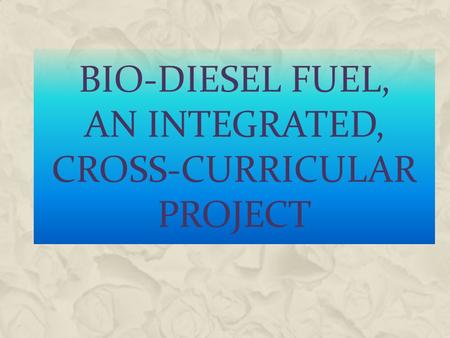 BIO-DIESEL FUEL, AN INTEGRATED, CROSS-CURRICULAR PROJECT.