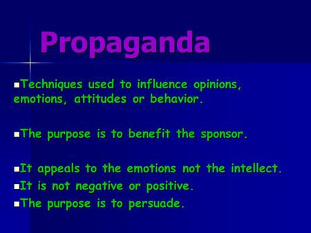 Propaganda Techniques used to influence opinions, emotions, attitudes or behavior. The purpose is to benefit the sponsor. It appeals to the emotions not.