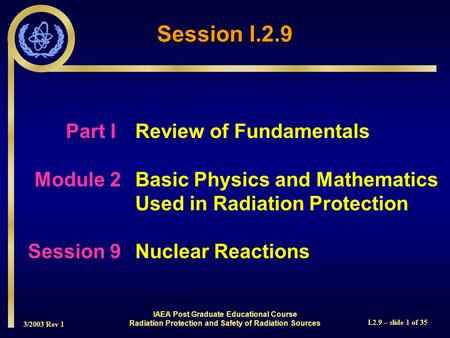 3/2003 Rev 1 I.2.9 – slide 1 of 35 Session I.2.9 Part I Review of Fundamentals Module 2Basic Physics and Mathematics Used in Radiation Protection Session.