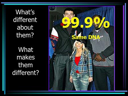 Whats different about them? What makes them different? 99.9% Same DNA.