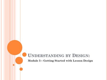 U NDERSTANDING BY D ESIGN : Module 5 – Getting Started with Lesson Design.