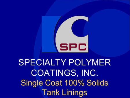 Single Coat 100% Solids Tank Linings SPECIALTY POLYMER COATINGS, INC. Single Coat 100% Solids Tank Linings.