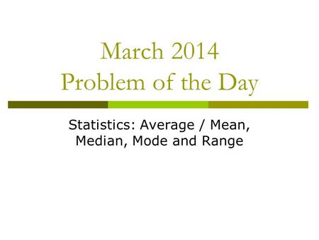 March 2014 Problem of the Day Statistics: Average / Mean, Median, Mode and Range.