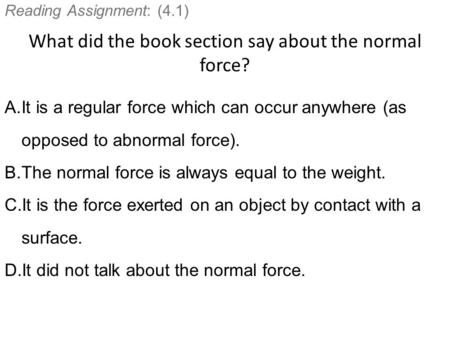 Reading Assignment: (4.1) What did the book section say about the normal force? A.It is a regular force which can occur anywhere (as opposed to abnormal.
