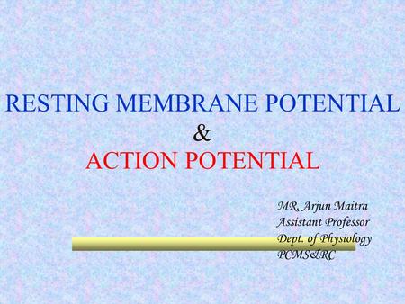 RESTING MEMBRANE POTENTIAL & ACTION POTENTIAL MR. Arjun Maitra Assistant Professor Dept. of Physiology PCMS&RC.