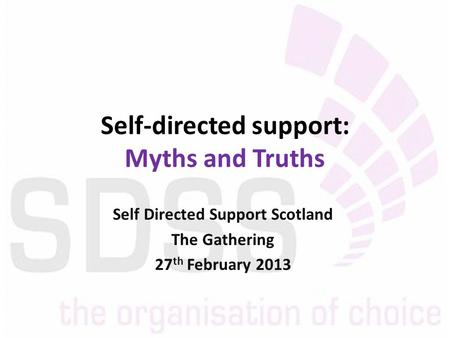 Self-directed support: Myths and Truths Self Directed Support Scotland The Gathering 27 th February 2013.