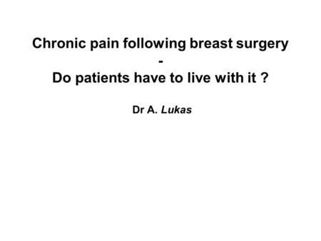 Chronic pain following breast surgery - Do patients have to live with it ? Dr A. Lukas.