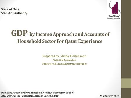 GDP by Income Approach and Accounts of Household Sector For Qatar Experience Prepared by : Aisha Al-Mansoori Statistical Researcher Population & Social.