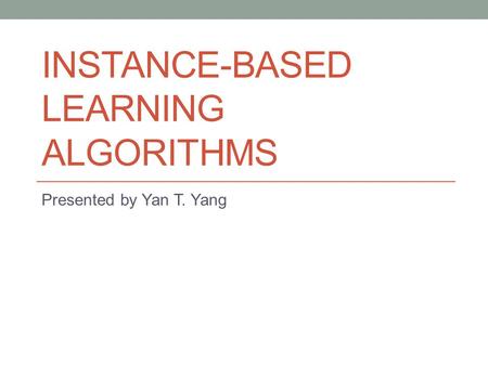 INSTANCE-BASED LEARNING ALGORITHMS Presented by Yan T. Yang.