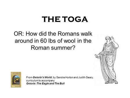 THE TOGA OR: How did the Romans walk around in 60 lbs of wool in the Roman summer? From Getorixs World, by Sandra Horton and Judith Geary, curriculum to.