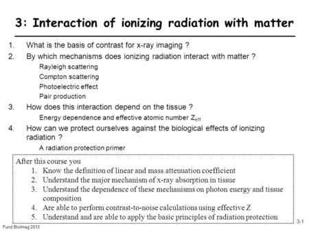 Fund BioImag 2013 3-1 3: Interaction of ionizing radiation with matter 1.What is the basis of contrast for x-ray imaging ? 2.By which mechanisms does ionizing.