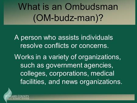 What is an Ombudsman (OM-budz-man)? A person who assists individuals resolve conflicts or concerns. Works in a variety of organizations, such as government.