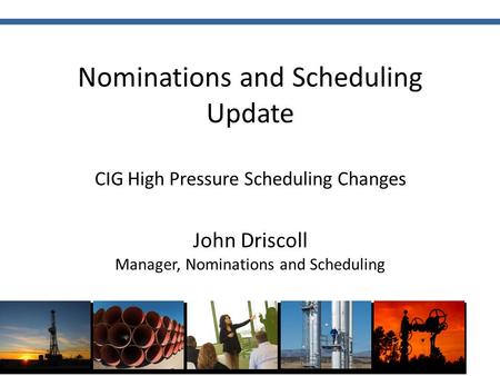 Nominations and Scheduling Update CIG High Pressure Scheduling Changes John Driscoll Manager, Nominations and Scheduling.