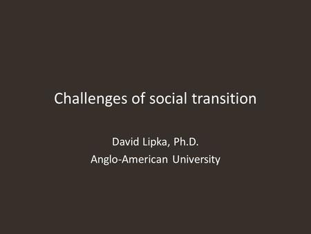 Challenges of social transition David Lipka, Ph.D. Anglo-American University.