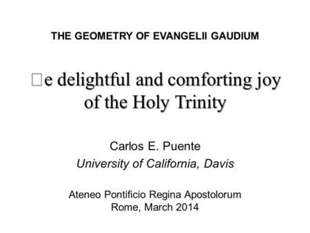 E delightful and comforting joy of the Holy Trinity THE GEOMETRY OF EVANGELII GAUDIUM Ateneo Ponticio Regina Apostolorum Rome, March 2014 Carlos E. Puente.