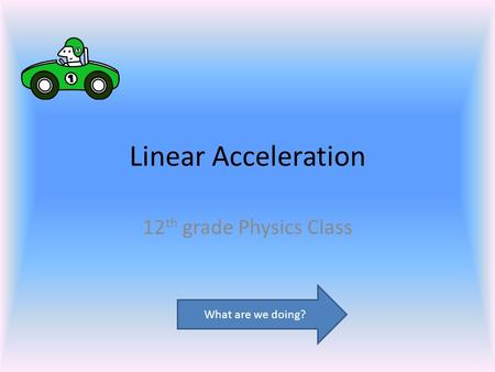 Linear Acceleration 12th grade Physics Class What are we doing?