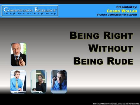 BEING RIGHT WITHOUT BEING RUDE ©2012 C OMMUNICATION E XCELLENCE. A LL RIGHTS RESERVED. B EING R IGHT W ITHOUT B EING R UDE B EING R IGHT W ITHOUT B EING.