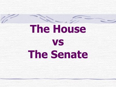 The House vs The Senate. House vs Senate House – 435 members; 2 year terms Senate – 100 members; 6 year terms Reason – House closer to people, Senate.