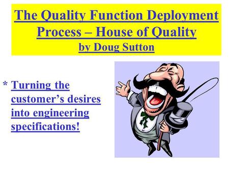 The Quality Function Deployment Process – House of Quality by Doug Sutton * Turning the customer’s desires into engineering specifications!