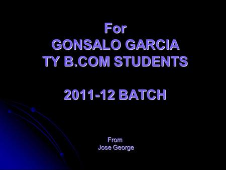 For GONSALO GARCIA TY B.COM STUDENTS 2011-12 BATCH From Jose George.