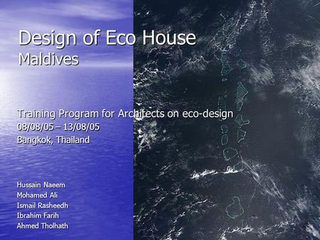 Design of Eco House Maldives Training Program for Architects on eco-design 08/08/05 – 13/08/05 Bangkok, Thailand Hussain Naeem Mohamed Ali Ismail Rasheedh.