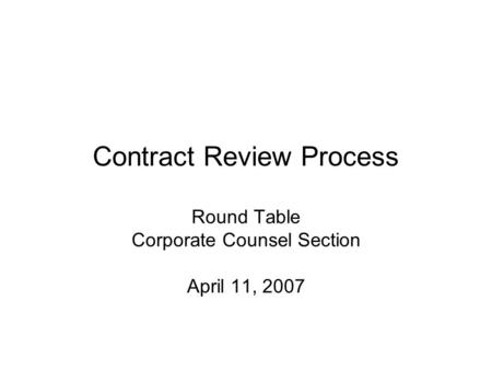 Contract Review Process Round Table Corporate Counsel Section April 11, 2007.