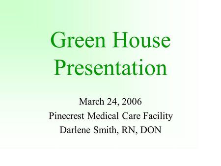 Green House Presentation March 24, 2006 Pinecrest Medical Care Facility Darlene Smith, RN, DON.