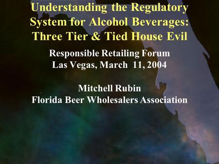 Understanding the Regulatory System for Alcohol Beverages: Three Tier & Tied House Evil Responsible Retailing Forum Las Vegas, March 11, 2004 Mitchell.