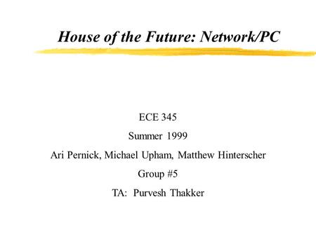 House of the Future: Network/PC ECE 345 Summer 1999 Ari Pernick, Michael Upham, Matthew Hinterscher Group #5 TA: Purvesh Thakker.