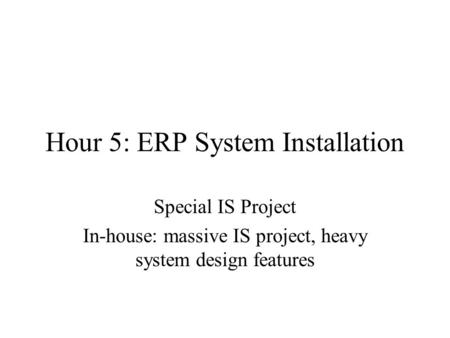 Hour 5: ERP System Installation Special IS Project In-house: massive IS project, heavy system design features.