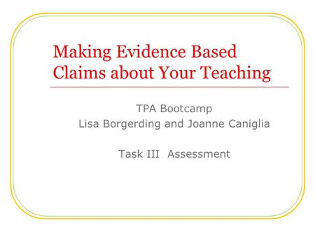 Making Evidence Based Claims about Your Teaching TPA Bootcamp Lisa Borgerding and Joanne Caniglia Task III Assessment.