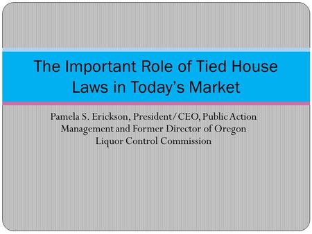 Pamela S. Erickson, President/CEO, Public Action Management and Former Director of Oregon Liquor Control Commission The Important Role of Tied House Laws.