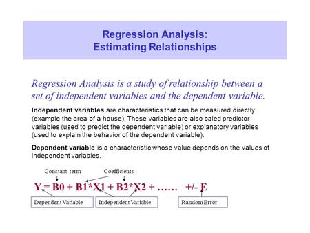 Regression Analysis: Estimating Relationships Regression Analysis is a study of relationship between a set of independent variables and the dependent variable.